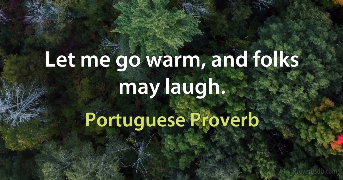 Let me go warm, and folks may laugh. (Portuguese Proverb)