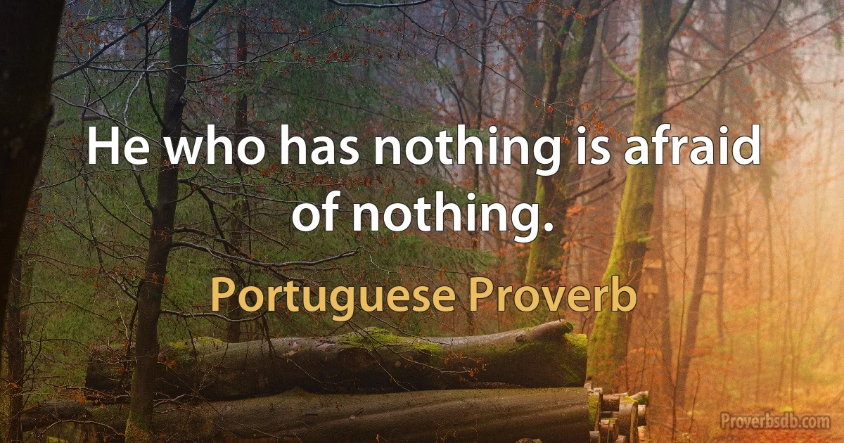 He who has nothing is afraid of nothing. (Portuguese Proverb)