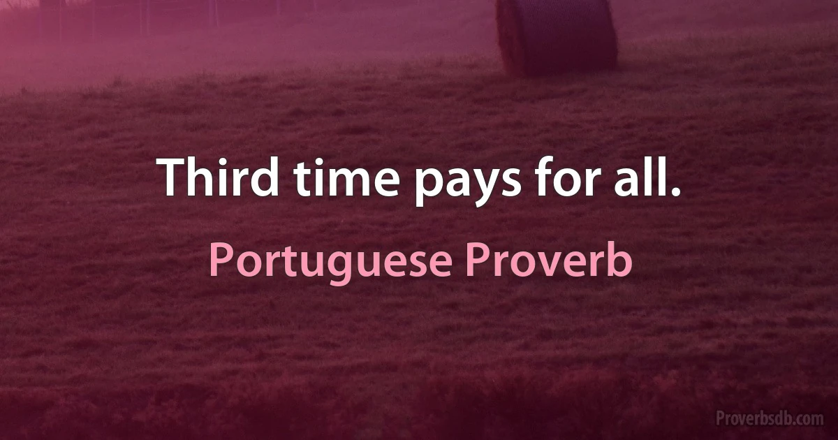 Third time pays for all. (Portuguese Proverb)