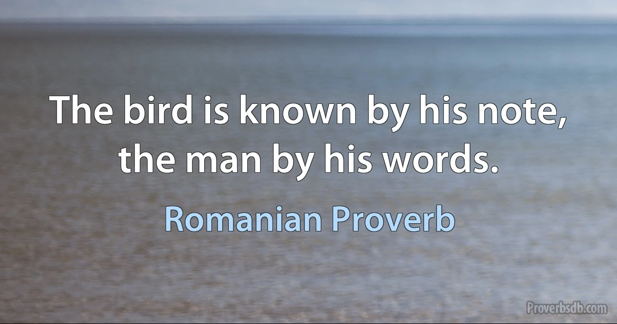 The bird is known by his note, the man by his words. (Romanian Proverb)