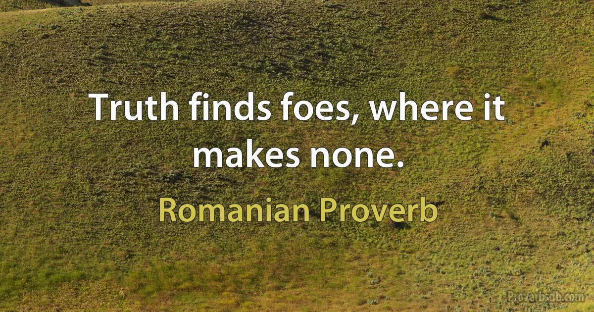 Truth finds foes, where it makes none. (Romanian Proverb)