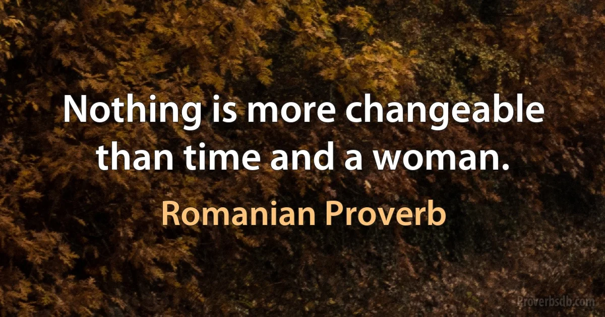 Nothing is more changeable than time and a woman. (Romanian Proverb)