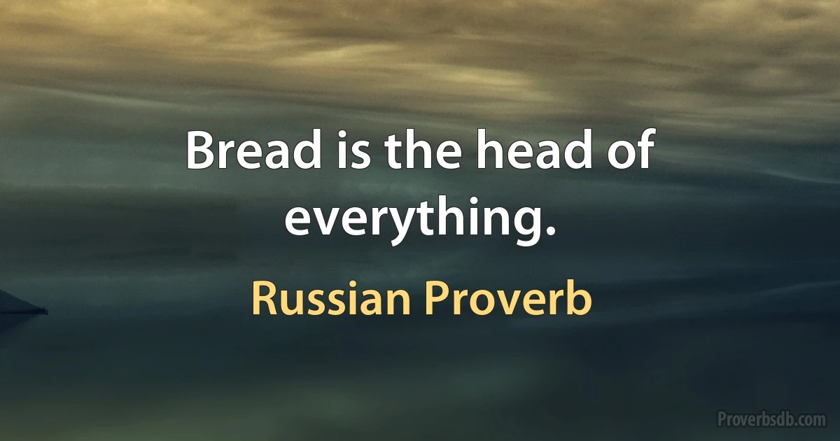 Bread is the head of everything. (Russian Proverb)