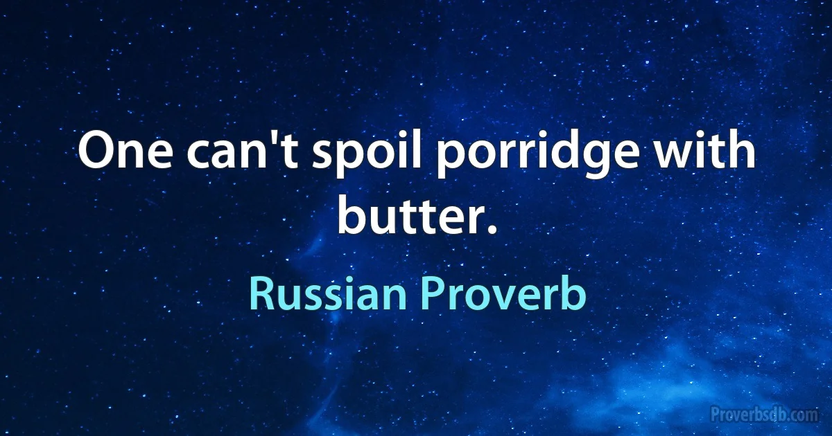 One can't spoil porridge with butter. (Russian Proverb)