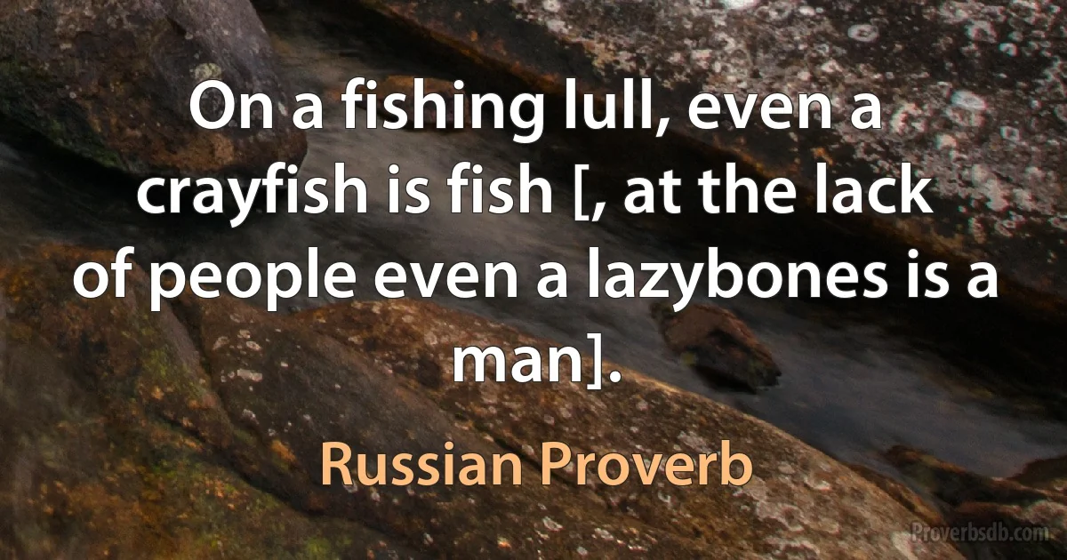 On a fishing lull, even a crayfish is fish [, at the lack of people even a lazybones is a man]. (Russian Proverb)