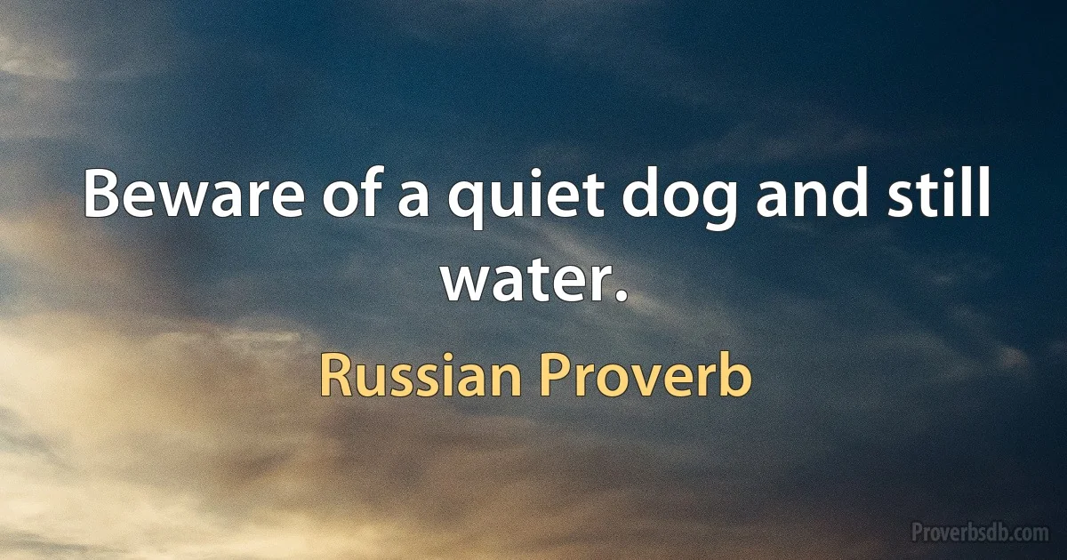 Beware of a quiet dog and still water. (Russian Proverb)