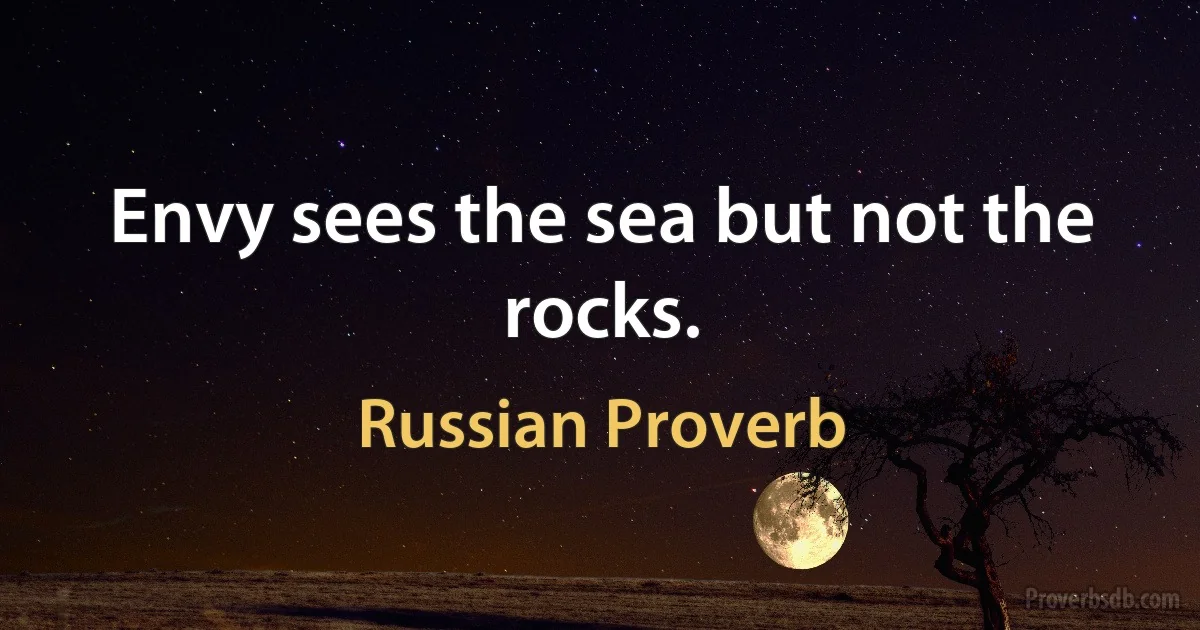 Envy sees the sea but not the rocks. (Russian Proverb)