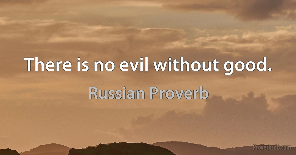 There is no evil without good. (Russian Proverb)