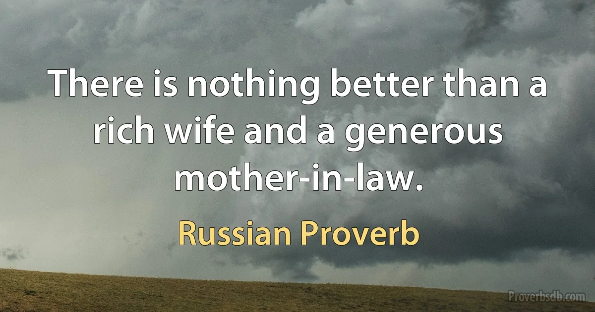 There is nothing better than a rich wife and a generous mother-in-law. (Russian Proverb)