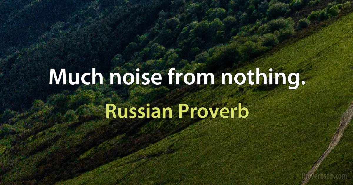 Much noise from nothing. (Russian Proverb)