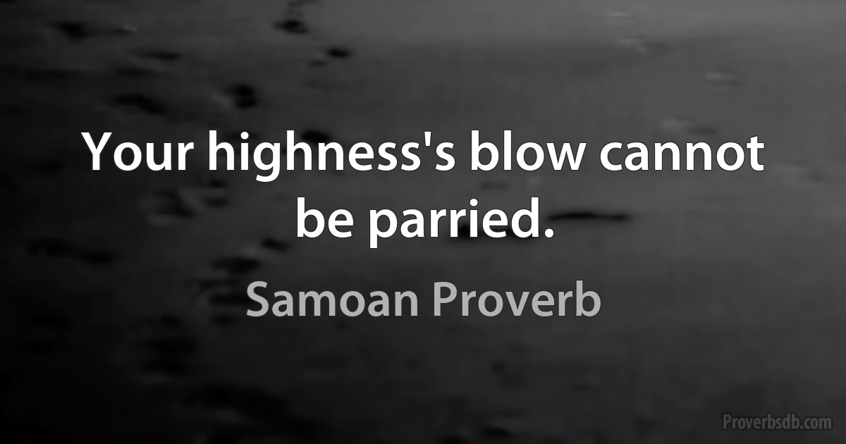 Your highness's blow cannot be parried. (Samoan Proverb)