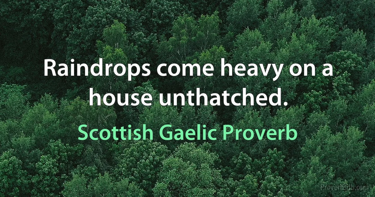 Raindrops come heavy on a house unthatched. (Scottish Gaelic Proverb)