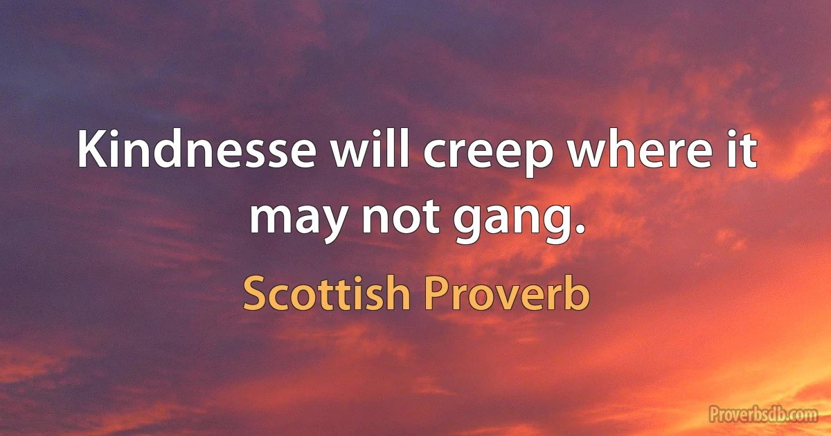 Kindnesse will creep where it may not gang. (Scottish Proverb)