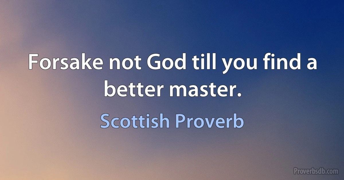 Forsake not God till you find a better master. (Scottish Proverb)