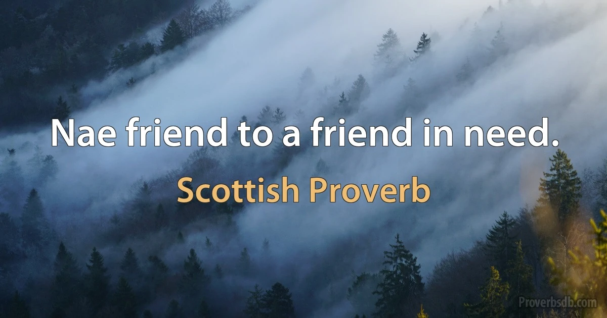 Nae friend to a friend in need. (Scottish Proverb)