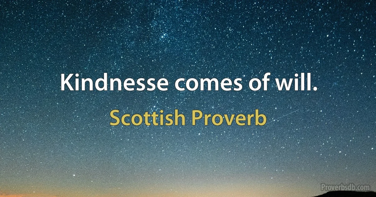 Kindnesse comes of will. (Scottish Proverb)