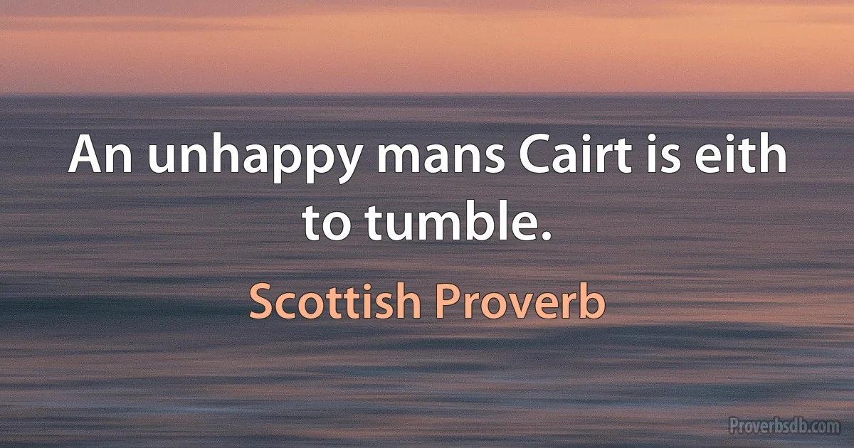 An unhappy mans Cairt is eith to tumble. (Scottish Proverb)