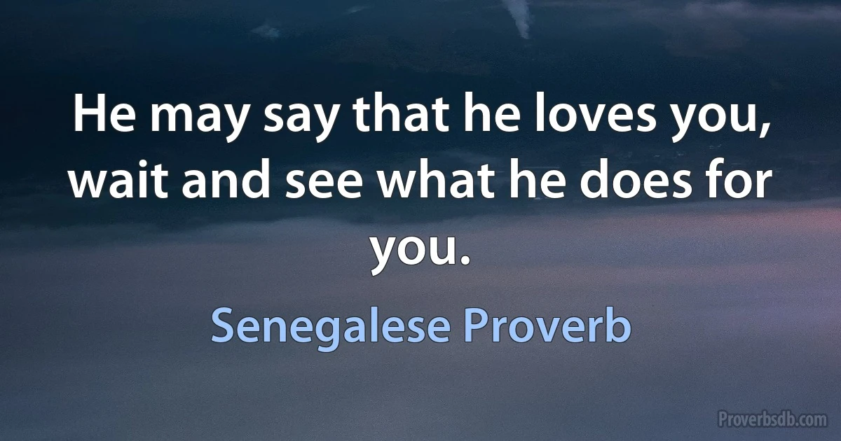 He may say that he loves you, wait and see what he does for you. (Senegalese Proverb)