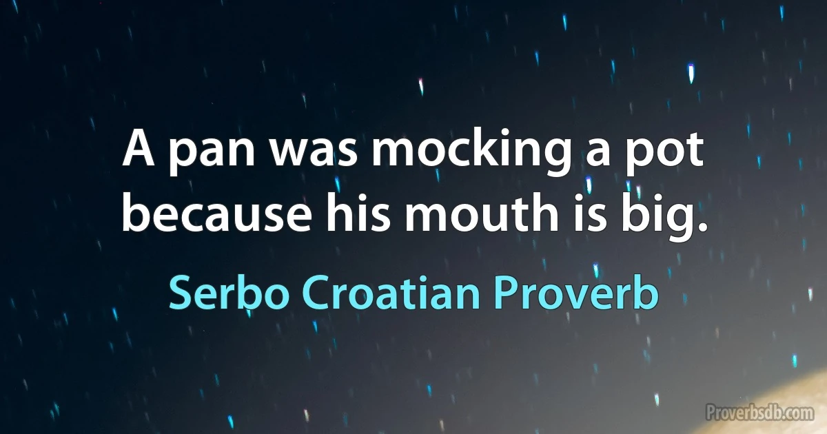 A pan was mocking a pot because his mouth is big. (Serbo Croatian Proverb)