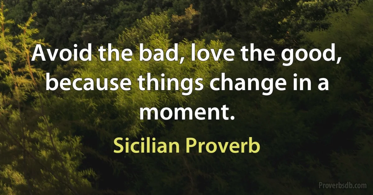 Avoid the bad, love the good, because things change in a moment. (Sicilian Proverb)