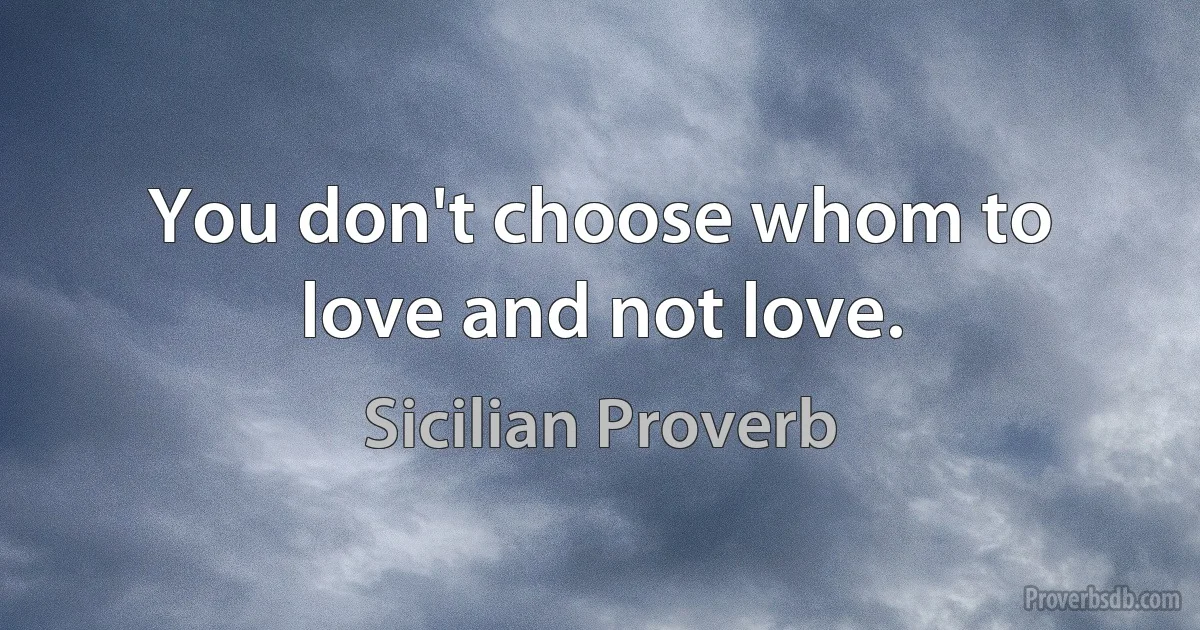 You don't choose whom to love and not love. (Sicilian Proverb)