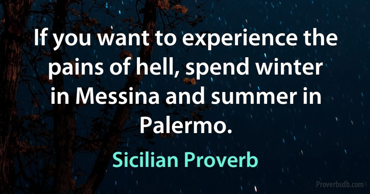 If you want to experience the pains of hell, spend winter in Messina and summer in Palermo. (Sicilian Proverb)