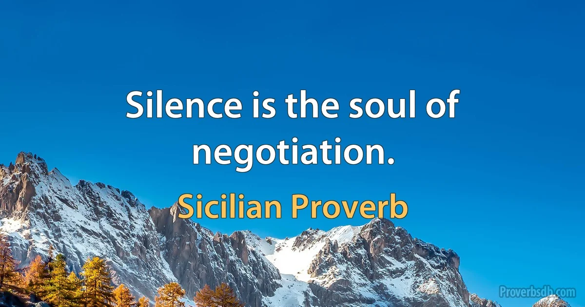 Silence is the soul of negotiation. (Sicilian Proverb)