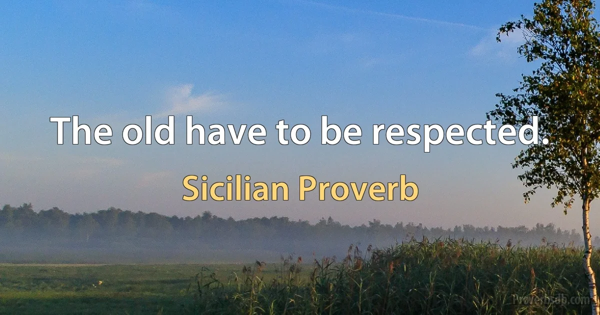 The old have to be respected. (Sicilian Proverb)