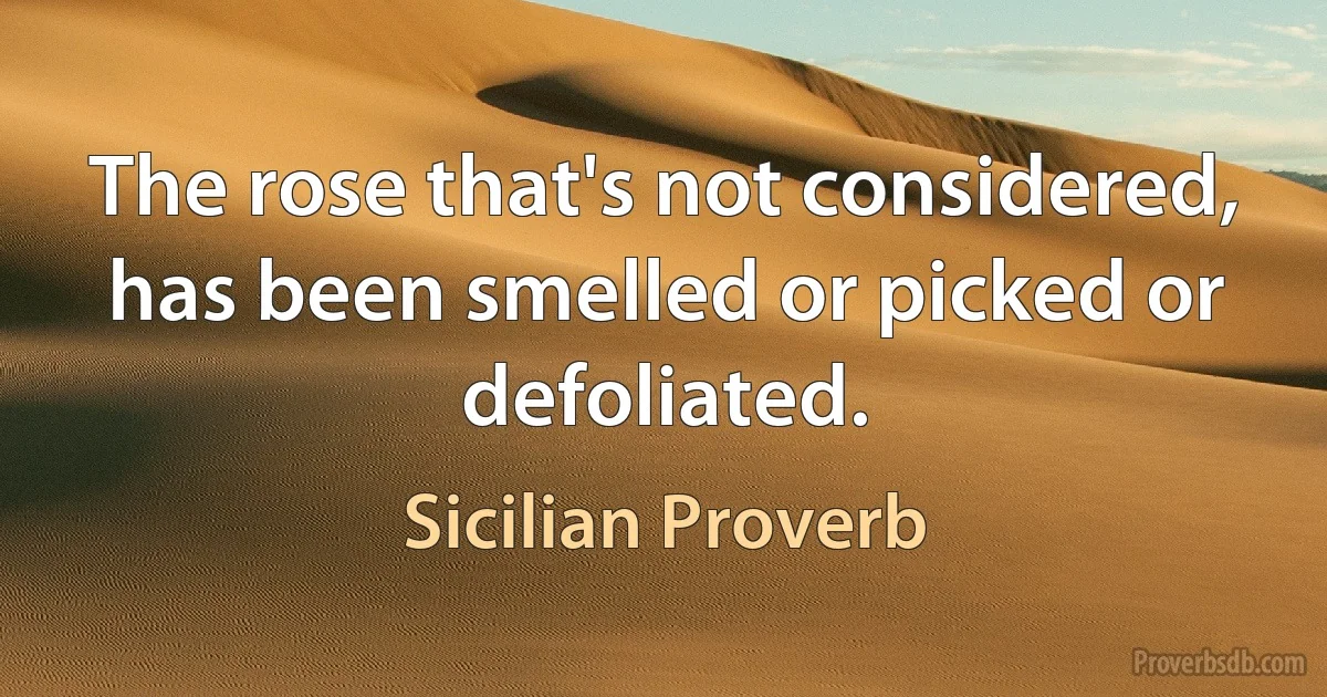 The rose that's not considered, has been smelled or picked or defoliated. (Sicilian Proverb)