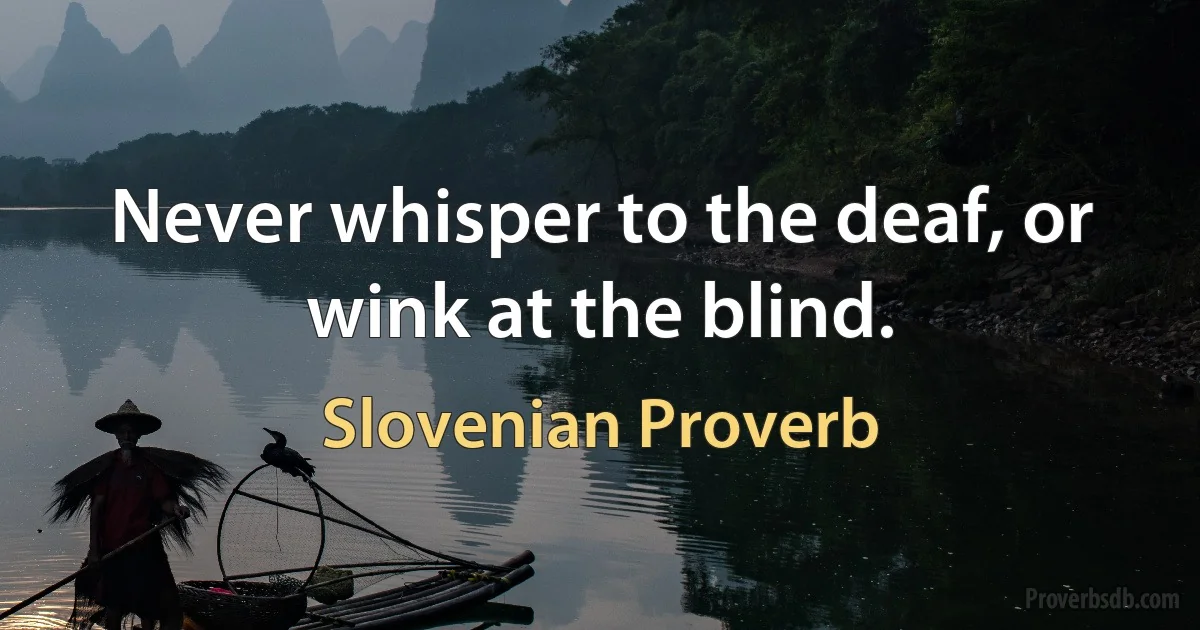 Never whisper to the deaf, or wink at the blind. (Slovenian Proverb)