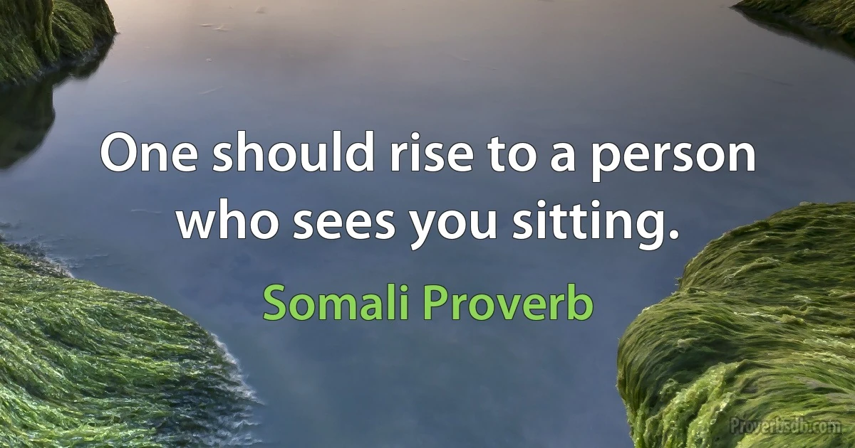 One should rise to a person who sees you sitting. (Somali Proverb)