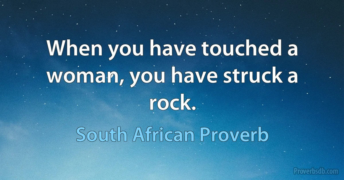 When you have touched a woman, you have struck a rock. (South African Proverb)