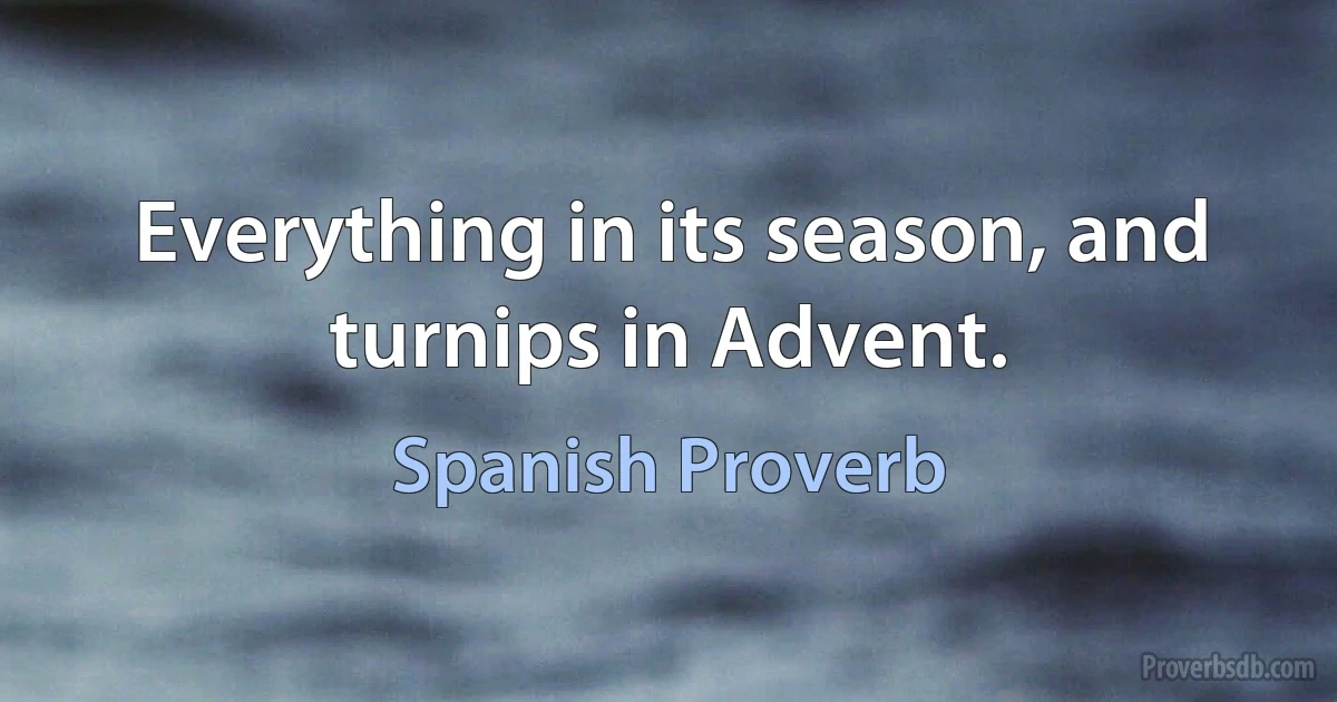 Everything in its season, and turnips in Advent. (Spanish Proverb)