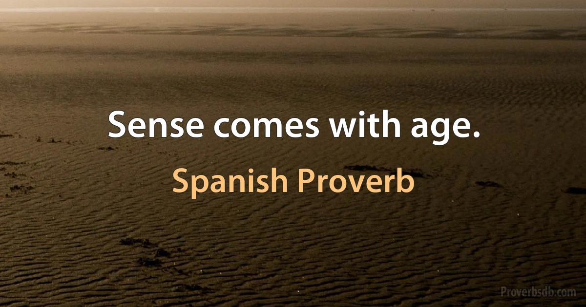 Sense comes with age. (Spanish Proverb)