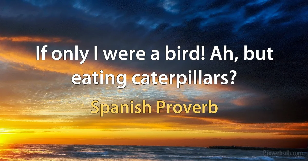 If only I were a bird! Ah, but eating caterpillars? (Spanish Proverb)