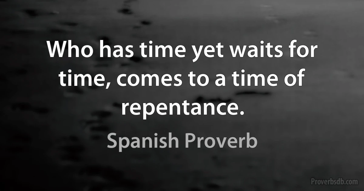 Who has time yet waits for time, comes to a time of repentance. (Spanish Proverb)