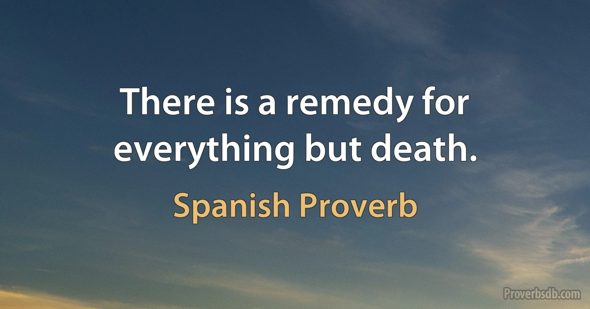 There is a remedy for everything but death. (Spanish Proverb)