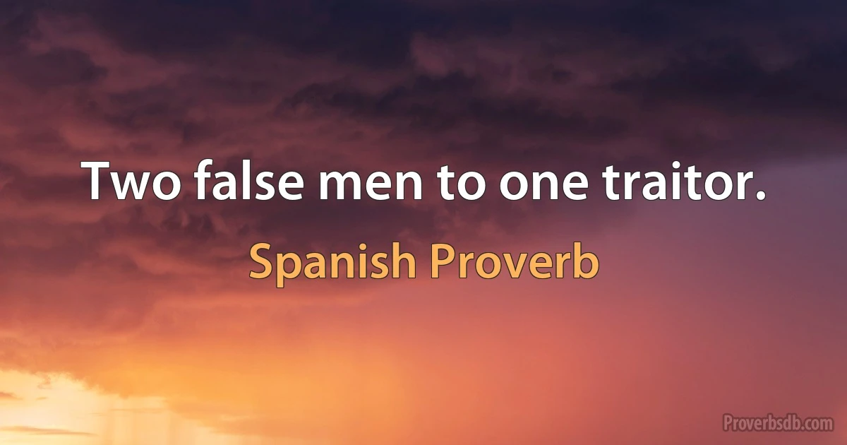 Two false men to one traitor. (Spanish Proverb)