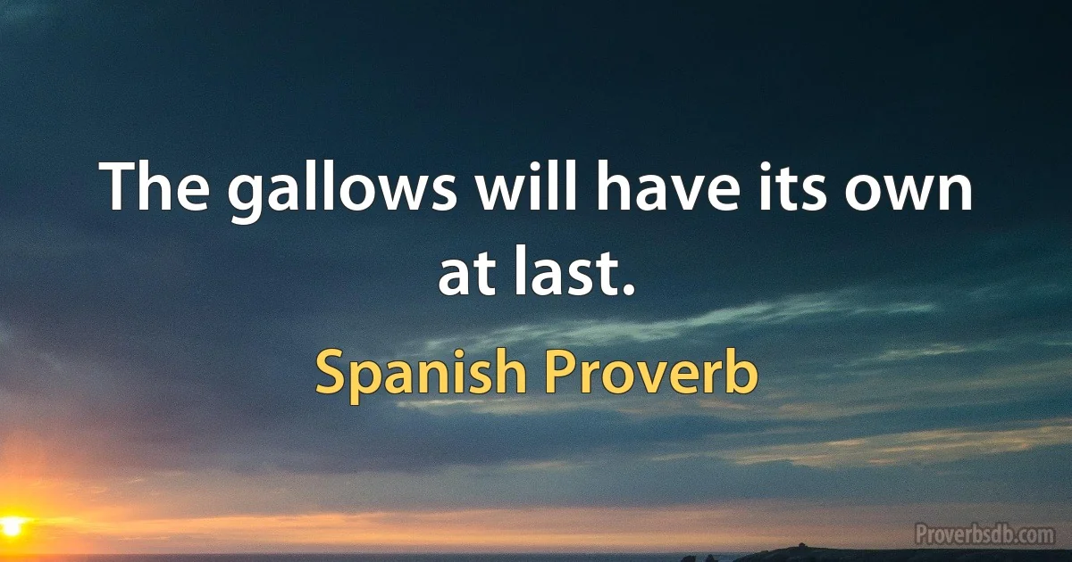 The gallows will have its own at last. (Spanish Proverb)