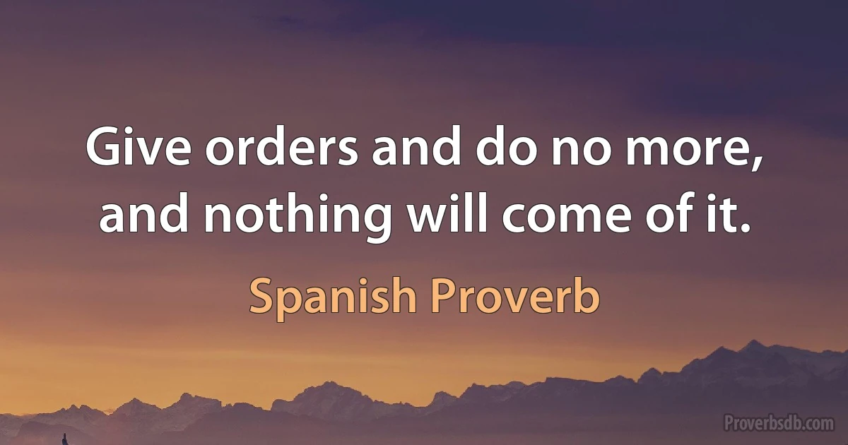 Give orders and do no more, and nothing will come of it. (Spanish Proverb)