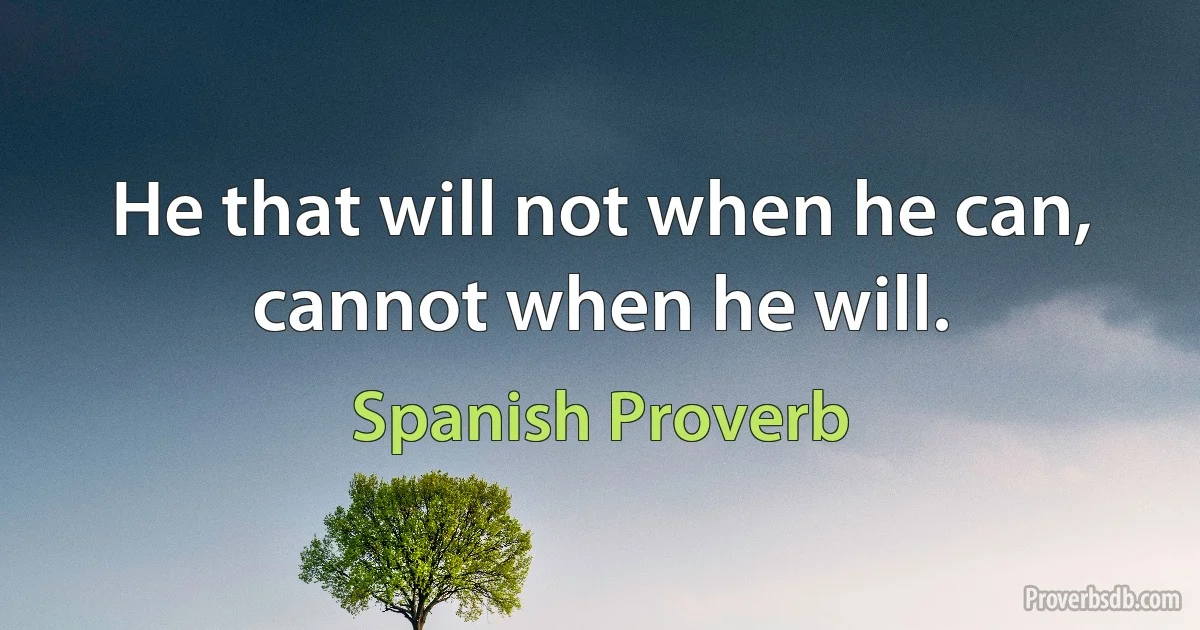 He that will not when he can, cannot when he will. (Spanish Proverb)