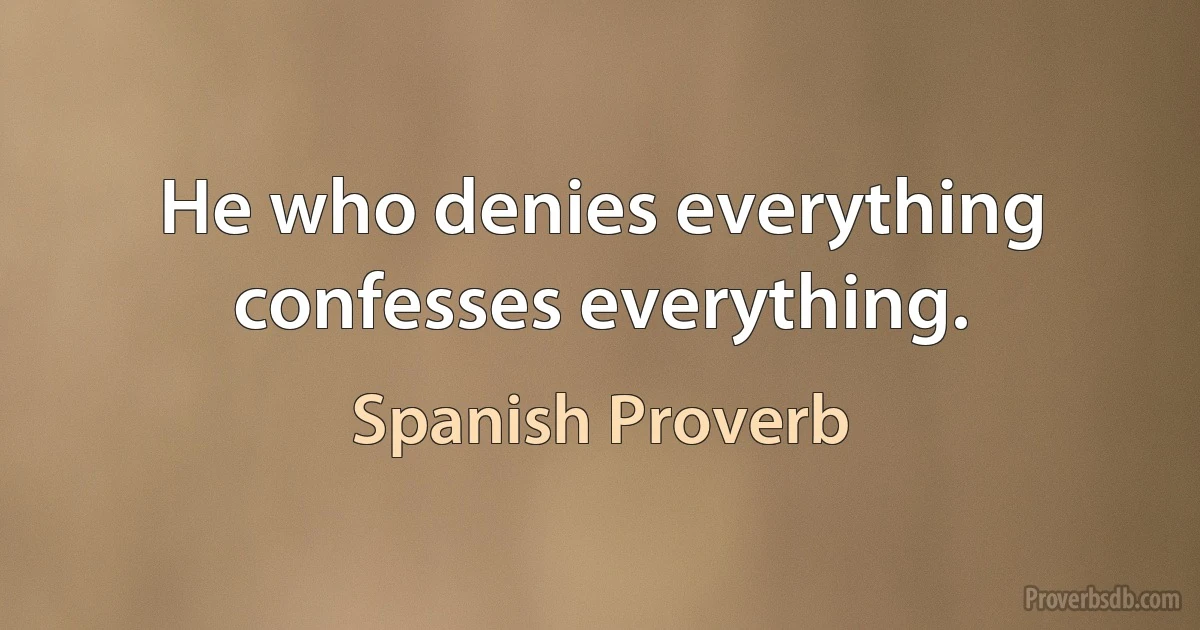 He who denies everything confesses everything. (Spanish Proverb)