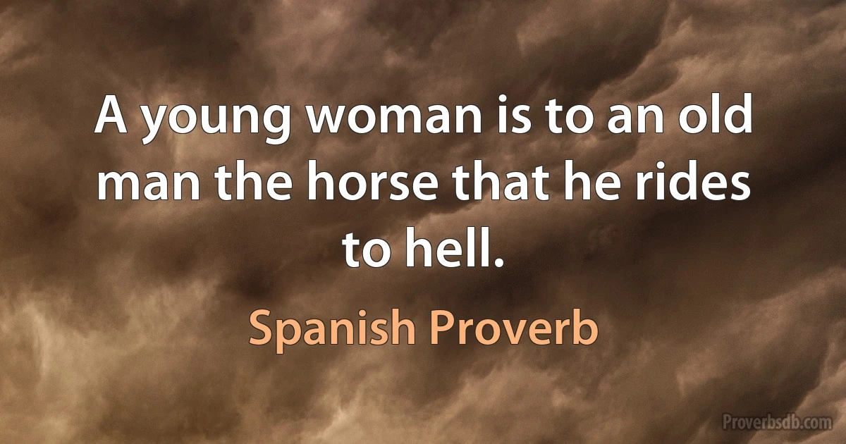 A young woman is to an old man the horse that he rides to hell. (Spanish Proverb)