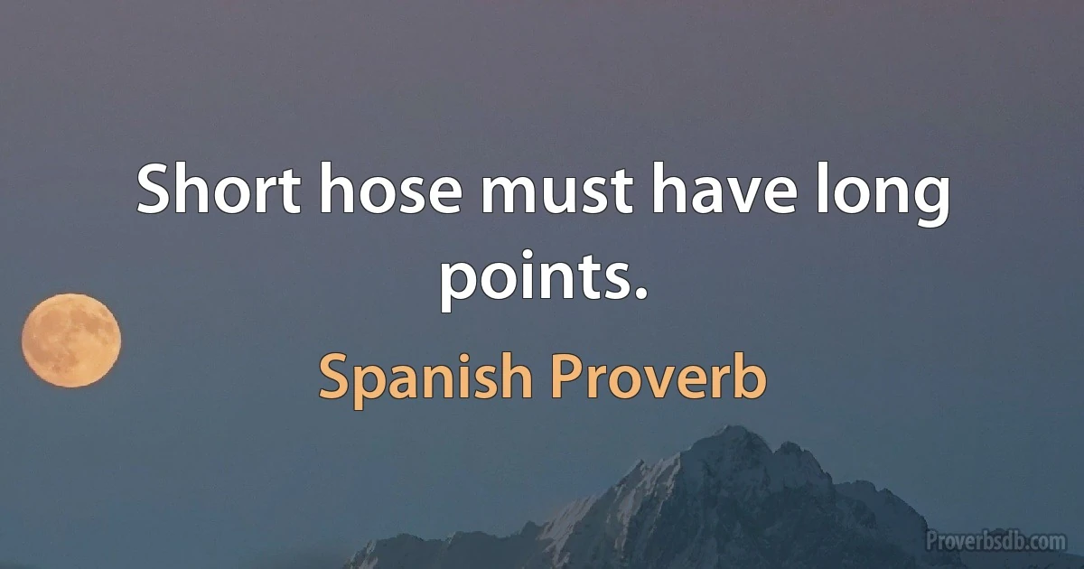 Short hose must have long points. (Spanish Proverb)