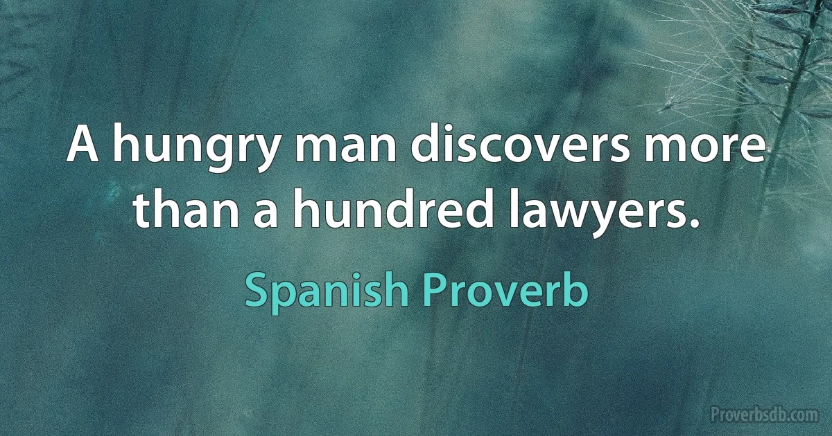 A hungry man discovers more than a hundred lawyers. (Spanish Proverb)