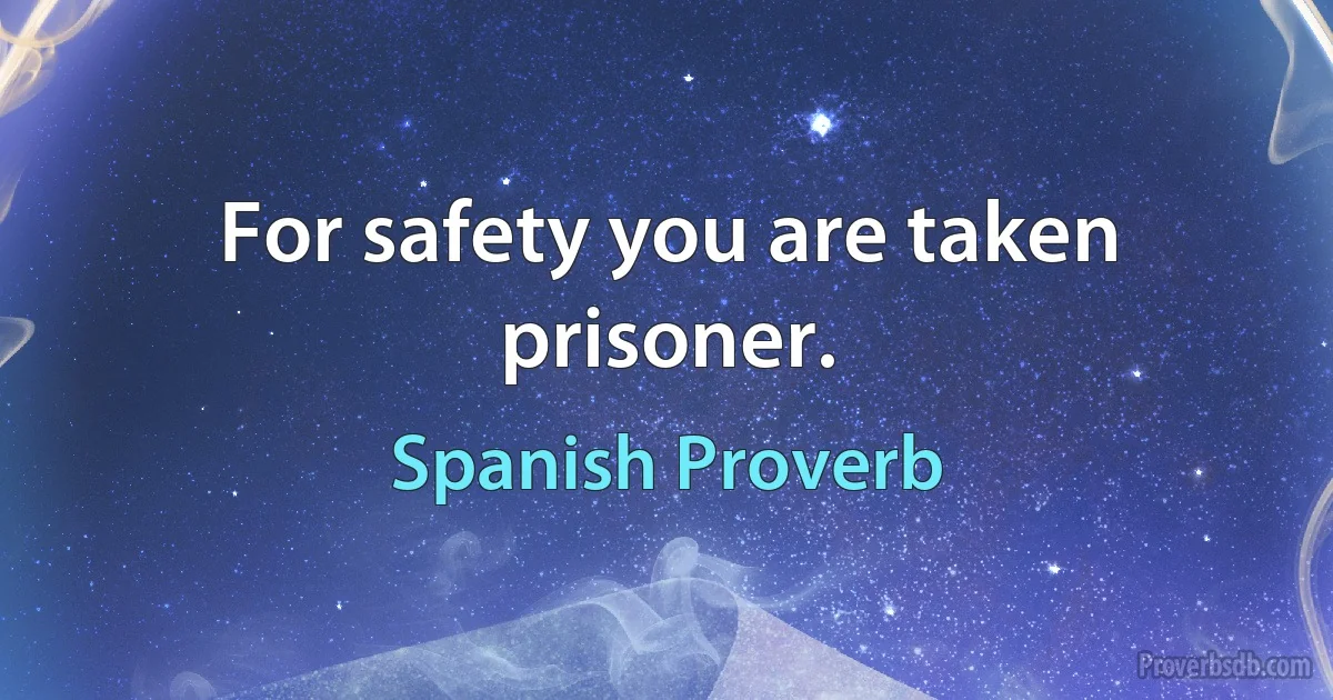 For safety you are taken prisoner. (Spanish Proverb)