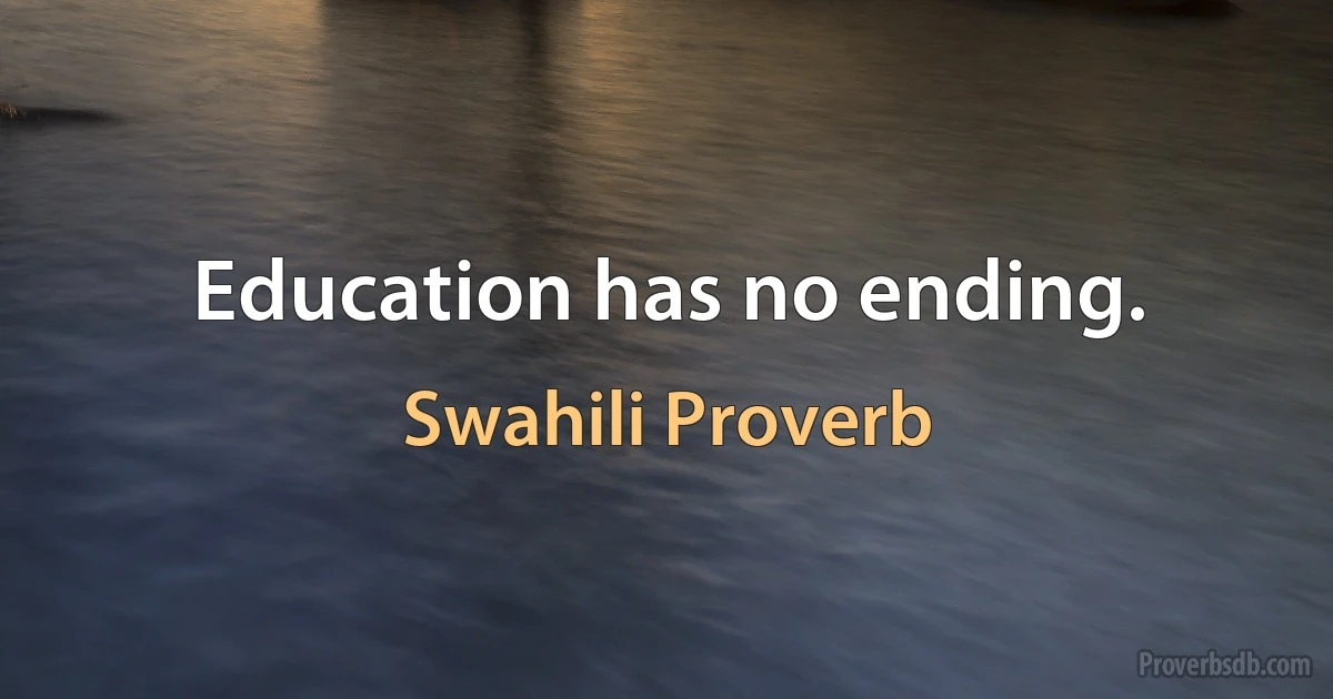 Education has no ending. (Swahili Proverb)