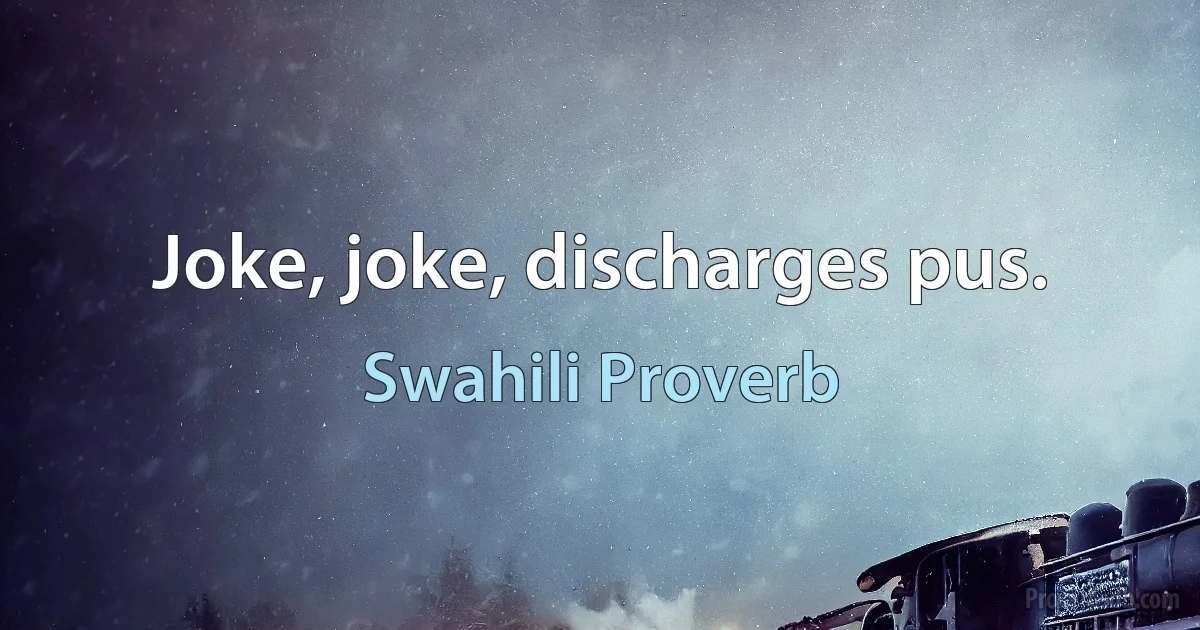 Joke, joke, discharges pus. (Swahili Proverb)