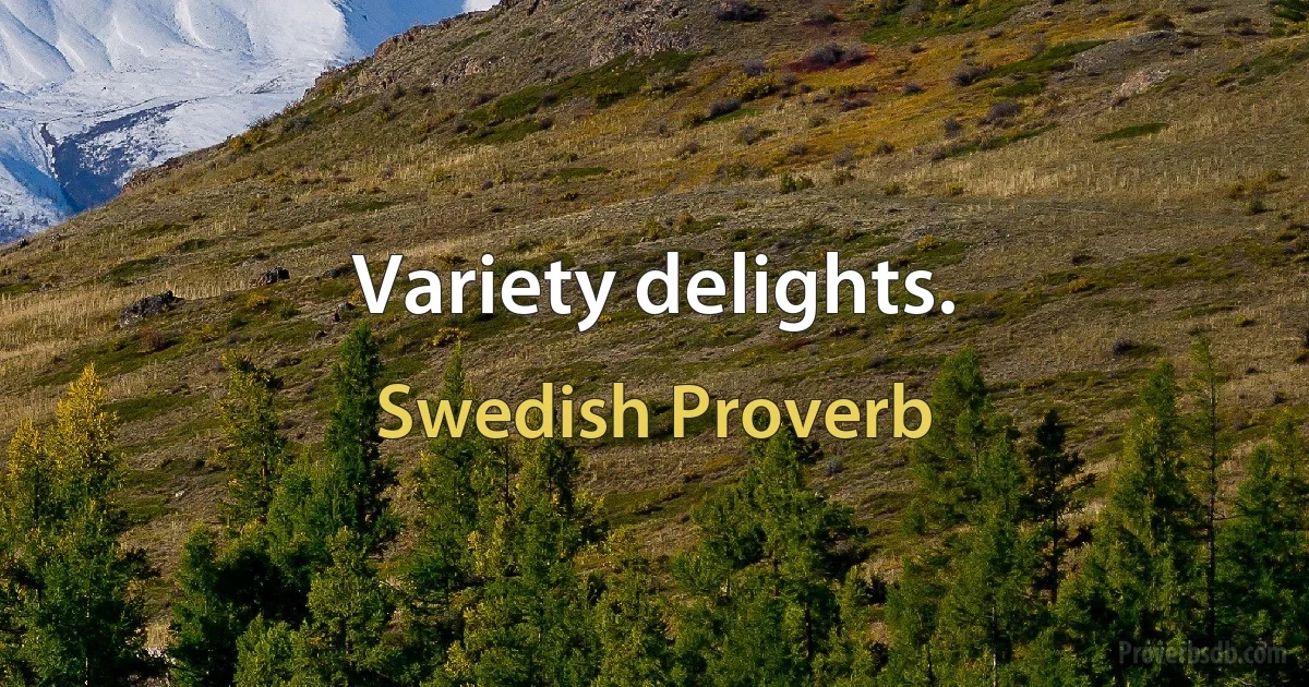 Variety delights. (Swedish Proverb)