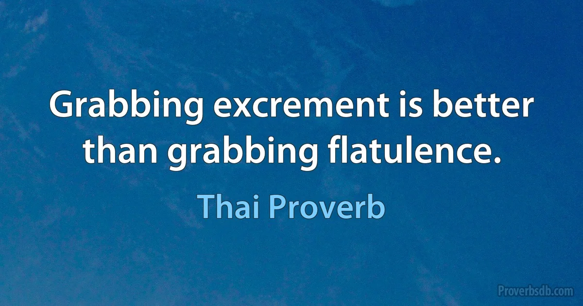 Grabbing excrement is better than grabbing flatulence. (Thai Proverb)